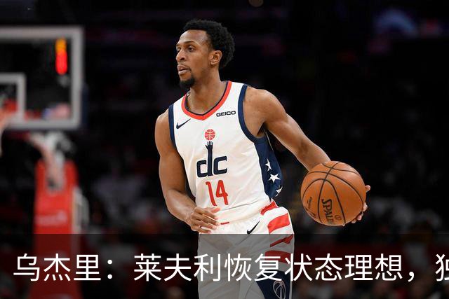 乌杰里：莱夫利恢复状态理想，独行侠将耐心等待他的完全健康