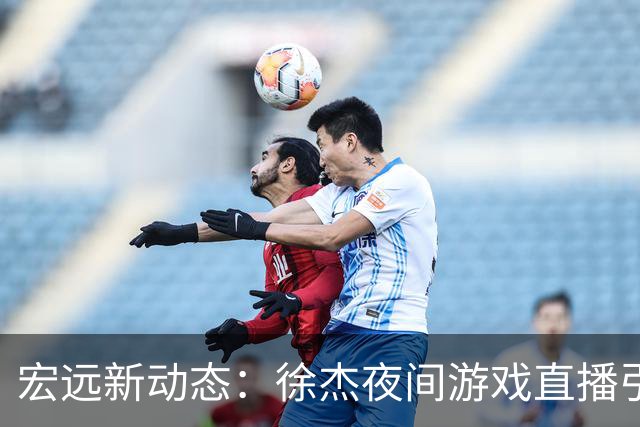 宏远新动态：徐杰夜间游戏直播引热议，新外援即将加盟，胡明轩享受假期放松