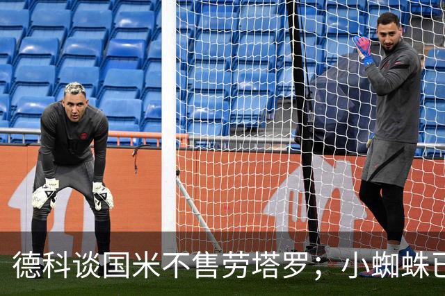 德科谈国米不售劳塔罗；小蜘蛛已成往事