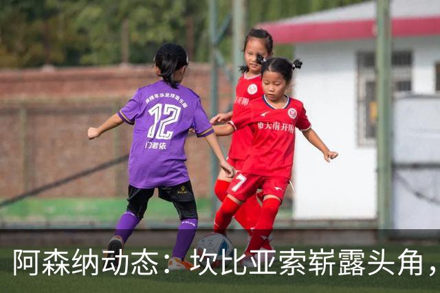 阿森纳动态：坎比亚索崭露头角，科法内引发关注